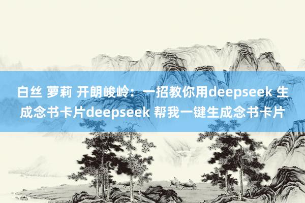 白丝 萝莉 开朗峻岭：一招教你用deepseek 生成念书卡片deepseek 帮我一键生成念书卡片