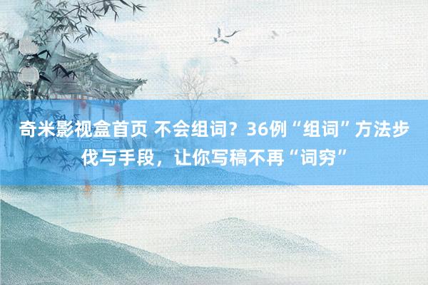 奇米影视盒首页 不会组词？36例“组词”方法步伐与手段，让你写稿不再“词穷”