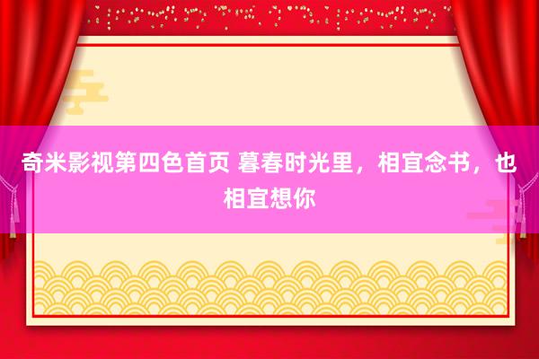 奇米影视第四色首页 暮春时光里，相宜念书，也相宜想你