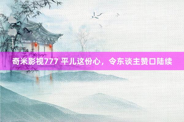 奇米影视777 平儿这份心，令东谈主赞口陆续