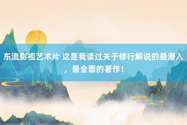 东流影视艺术片 这是我读过关于修行解说的最潜入，最全面的著作！