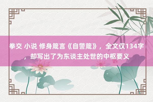 拳交 小说 修身箴言《自警箴》，全文仅134字，却写出了为东谈主处世的中枢要义