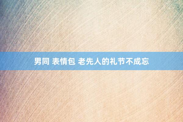 男同 表情包 老先人的礼节不成忘