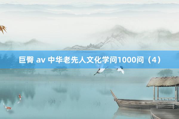 巨臀 av 中华老先人文化学问1000问（4）
