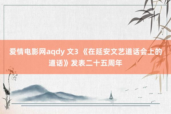 爱情电影网aqdy 文3 《在延安文艺道话会上的道话》发表二十五周年