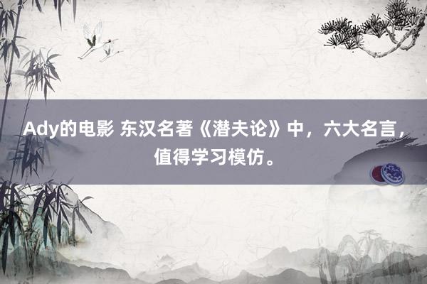 Ady的电影 东汉名著《潜夫论》中，六大名言，值得学习模仿。