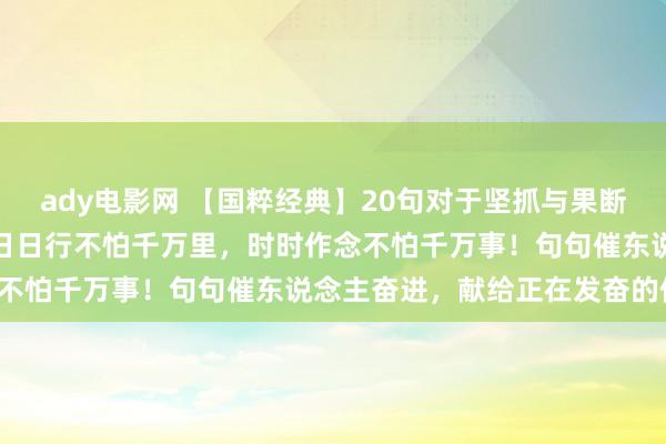 ady电影网 【国粹经典】20句对于坚抓与果断的箴言集萃：恒者致远，日日行不怕千万里，时时作念不怕千万事！句句催东说念主奋进，献给正在发奋的你！