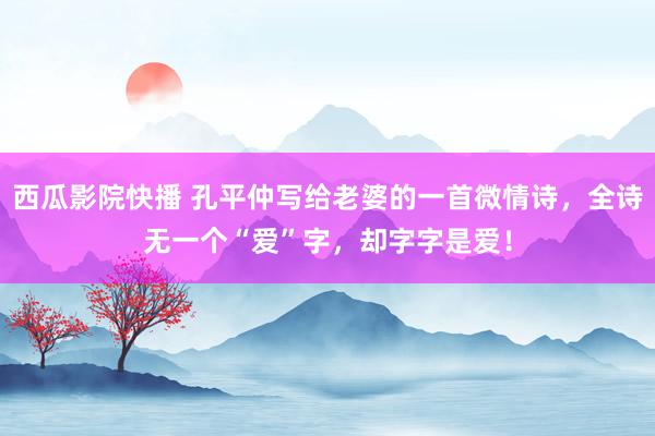 西瓜影院快播 孔平仲写给老婆的一首微情诗，全诗无一个“爱”字，却字字是爱！