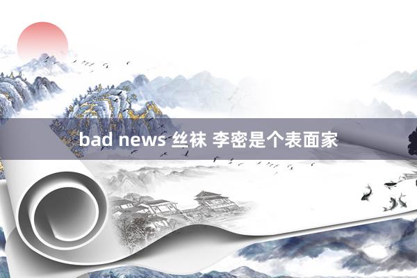 bad news 丝袜 李密是个表面家