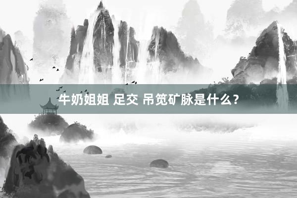 牛奶姐姐 足交 吊笕矿脉是什么？