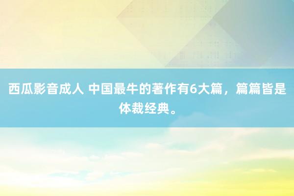 西瓜影音成人 中国最牛的著作有6大篇，篇篇皆是体裁经典。