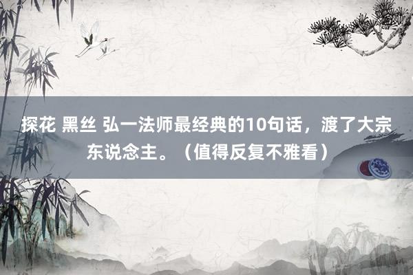 探花 黑丝 弘一法师最经典的10句话，渡了大宗东说念主。（值得反复不雅看）