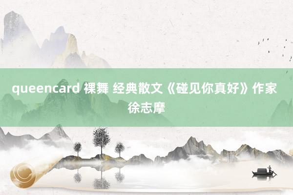 queencard 裸舞 经典散文《碰见你真好》作家 徐志摩