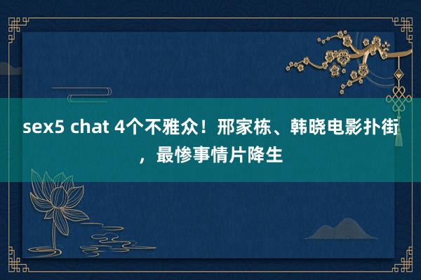 sex5 chat 4个不雅众！邢家栋、韩晓电影扑街，最惨事情片降生