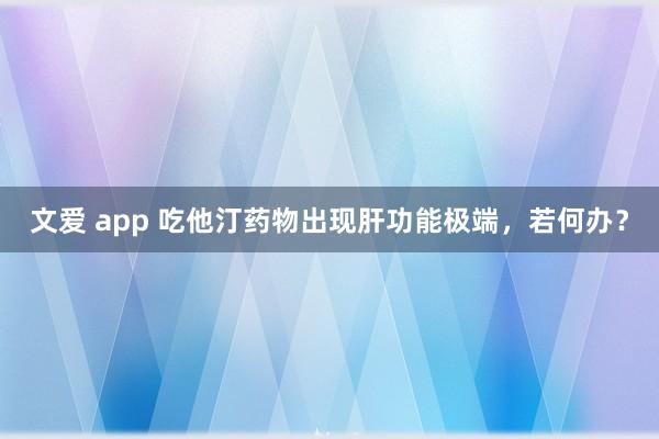 文爱 app 吃他汀药物出现肝功能极端，若何办？