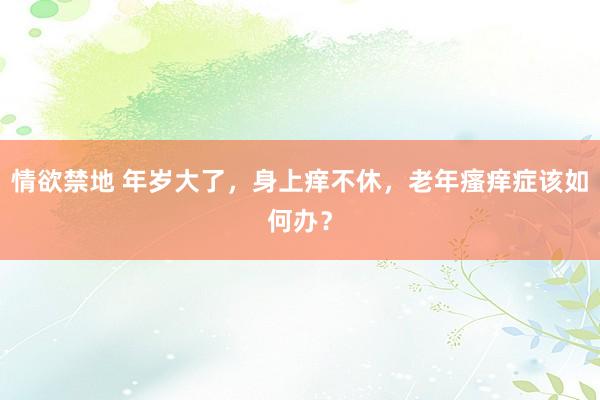 情欲禁地 年岁大了，身上痒不休，老年瘙痒症该如何办？