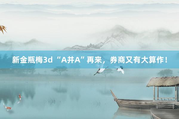 新金瓶梅3d “A并A”再来，券商又有大算作！