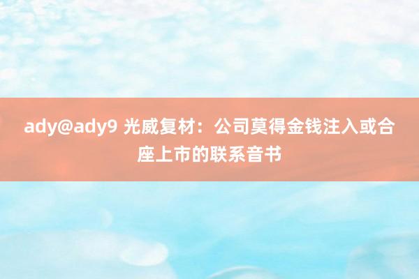 ady@ady9 光威复材：公司莫得金钱注入或合座上市的联系音书