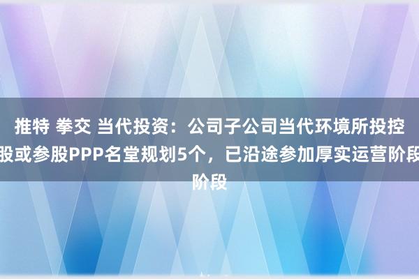 推特 拳交 当代投资：公司子公司当代环境所投控股或参股PPP名堂规划5个，已沿途参加厚实运营阶段