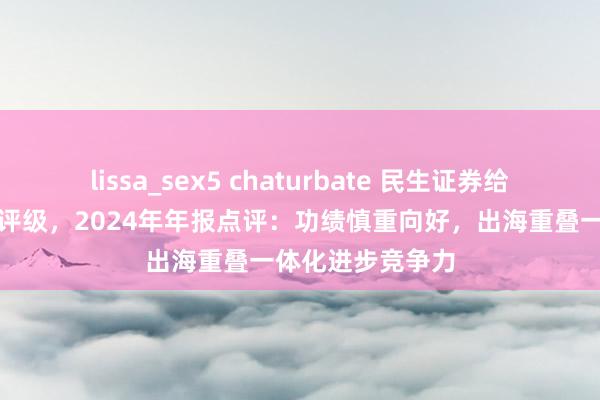lissa_sex5 chaturbate 民生证券给以湖南裕能推选评级，2024年年报点评：功绩慎重向好，出海重叠一体化进步竞争力