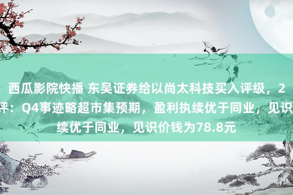 西瓜影院快播 东吴证券给以尚太科技买入评级，2024年年报点评：Q4事迹略超市集预期，盈利执续优于同业，见识价钱为78.8元